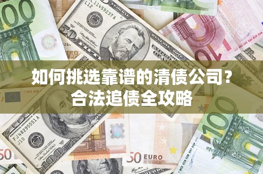 武汉如何挑选靠谱的清债公司?合法追债全攻略 武汉如何挑选靠谱的清债公司?合法追债全攻略