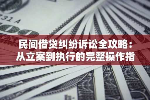 武汉民间借贷纠纷诉讼全攻略：从立案到执行的完整操作指南