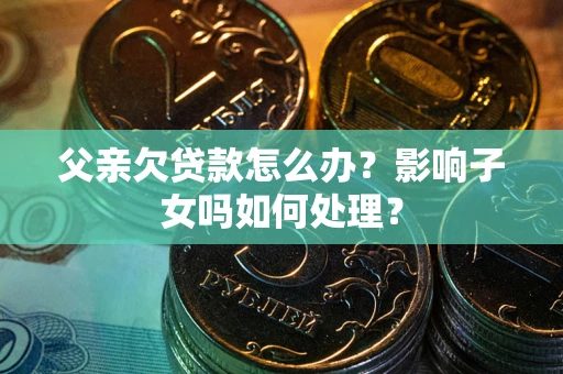 武汉父亲欠贷款怎么办？影响子女吗如何处理？