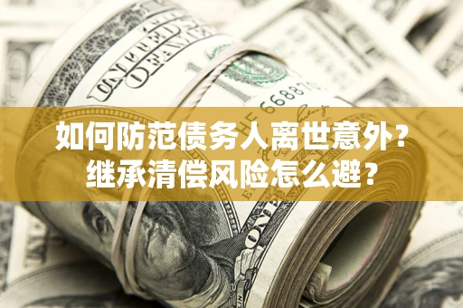 武汉如何防范债务人离世意外？继承清偿风险怎么避？