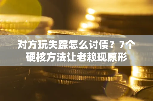 武汉对方玩失踪怎么讨债？7个硬核方法让老赖现原形