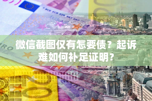 武汉微信截图仅有怎要债？起诉难如何补足证明？