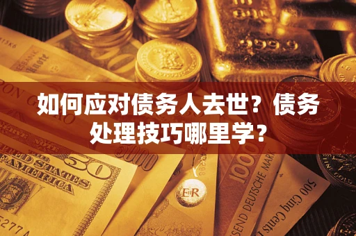 武汉如何应对债务人去世？债务处理技巧哪里学？