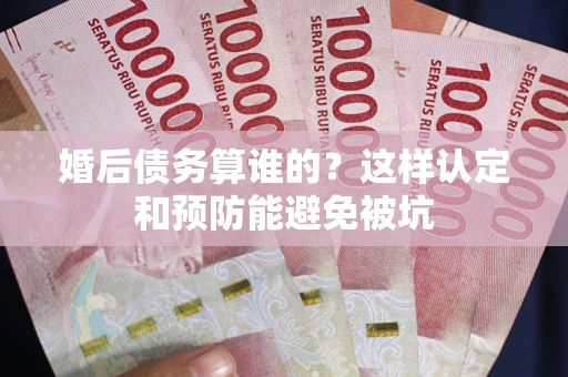 武汉婚后债务算谁的？这样认定和预防能避免被坑