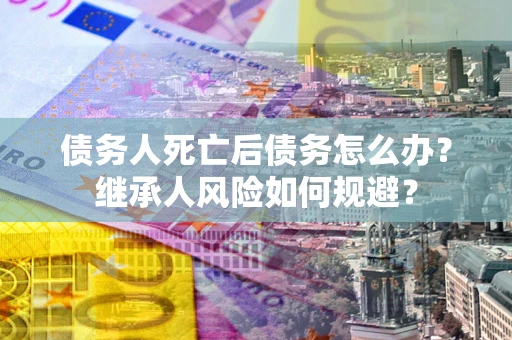 武汉债务人死亡后债务怎么办？继承人风险如何规避？