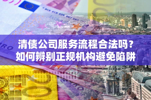 武汉清债公司服务流程合法吗？如何辨别正规机构避免陷阱？