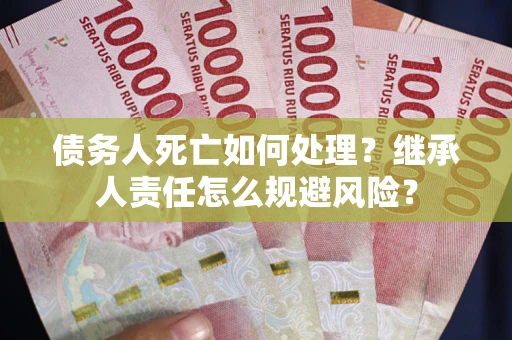 武汉债务人死亡如何处理?继承人责任怎么规避风险? 武汉债务人死亡如何处理?继承人责任怎么规避风险?
