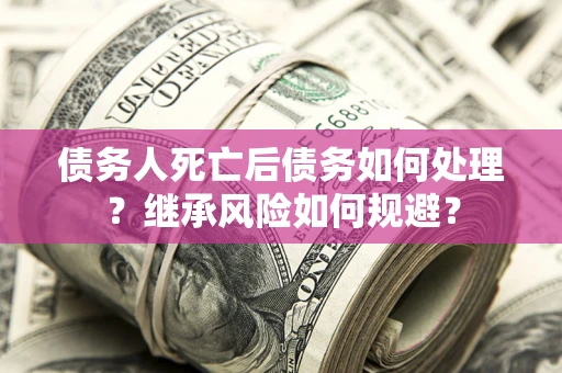 武汉债务人死亡后债务如何处理？继承风险如何规避？