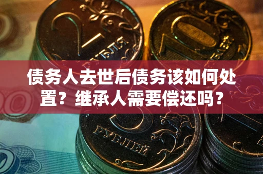 武汉债务人去世后债务该如何处置？继承人需要偿还吗？