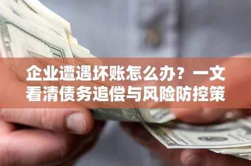 武汉企业遭遇坏账怎么办？一文看清债务追偿与风险防控策略