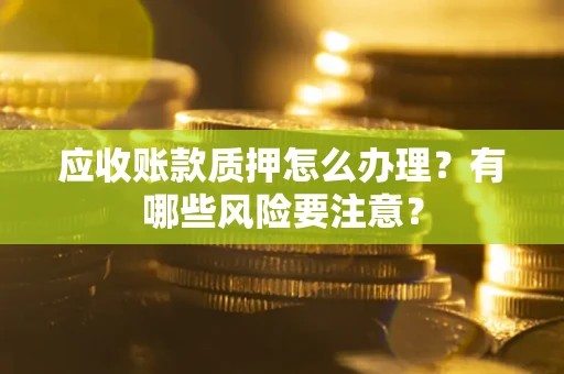 武汉应收账款质押怎么办理？有哪些风险要注意？