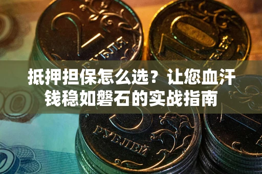 武汉抵押担保怎么选？让您血汗钱稳如磐石的实战指南