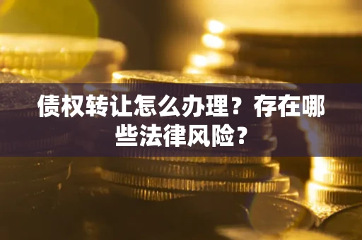 武汉债权转让怎么办理？存在哪些法律风险？