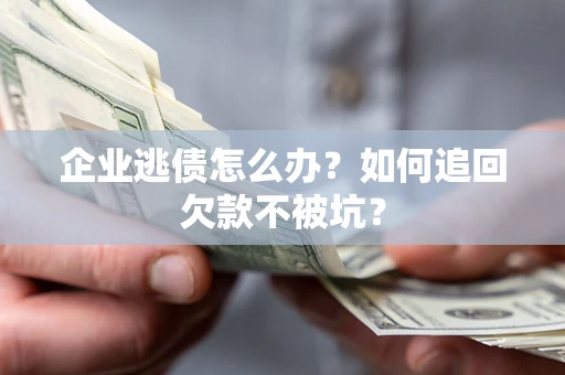 武汉企业逃债怎么办？如何追回欠款不被坑？