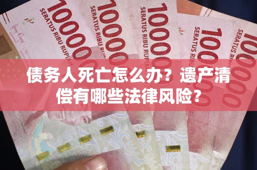 武汉债务人死亡怎么办？遗产清偿有哪些法律风险？