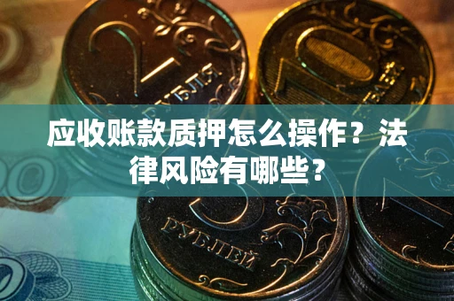 武汉应收账款质押怎么操作？法律风险有哪些？