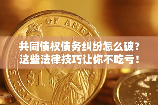 武汉共同债权债务纠纷怎么破？这些法律技巧让你不吃亏！