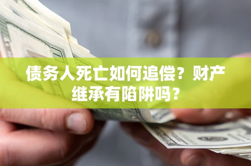 武汉债务人死亡如何追偿？财产继承有陷阱吗？