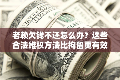 武汉老赖欠钱不还怎么办？这些合法维权方法比拘留更有效