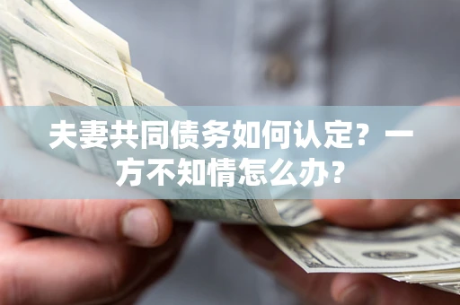 武汉夫妻共同债务如何认定？一方不知情怎么办？
