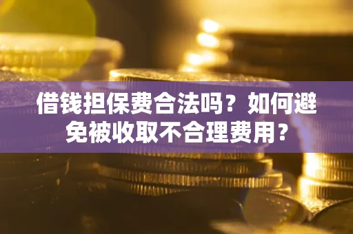武汉借钱担保费合法吗？如何避免被收取不合理费用？