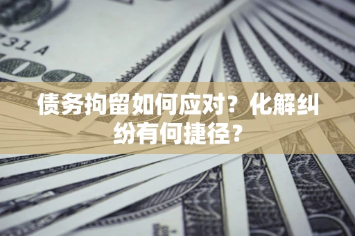 武汉债务拘留如何应对？化解纠纷有何捷径？