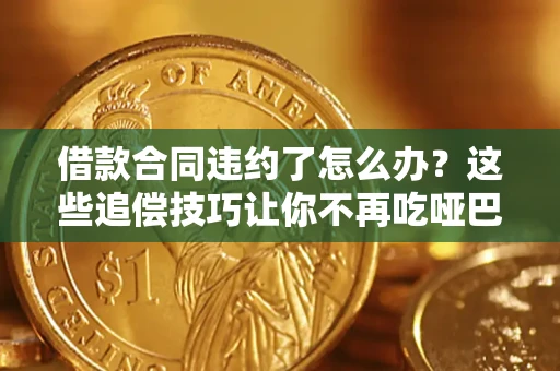 武汉借款合同违约了怎么办？这些追偿技巧让你不再吃哑巴亏