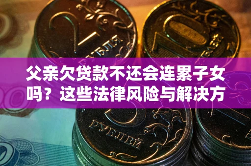 武汉父亲欠贷款不还会连累子女吗？这些法律风险与解决方法要早知道！
