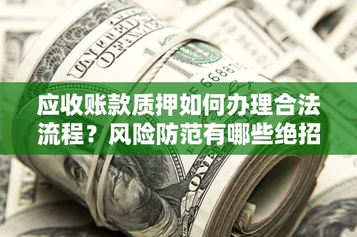 武汉应收账款质押如何办理合法流程？风险防范有哪些绝招？