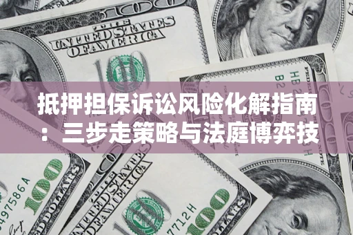 武汉抵押担保诉讼风险化解指南：三步走策略与法庭博弈技巧