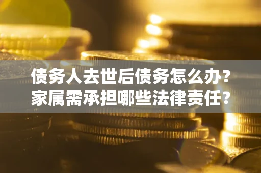 武汉债务人去世后债务怎么办？家属需承担哪些法律责任？
