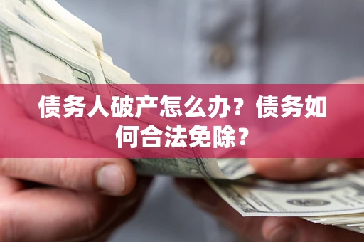 武汉债务人破产怎么办？债务如何合法免除？