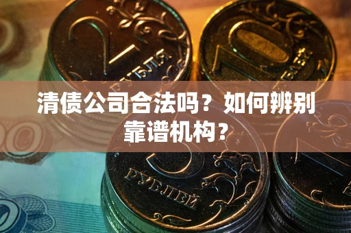 武汉清债公司合法吗?如何辨别靠谱机构? 武汉清债公司合法吗?如何辨别靠谱机构?