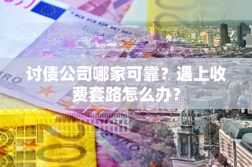 武汉讨债公司哪家可靠？遇上收费套路怎么办？