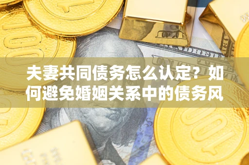 武汉夫妻共同债务怎么认定？如何避免婚姻关系中的债务风险？