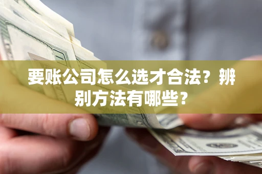 武汉要账公司怎么选才合法？辨别方法有哪些？