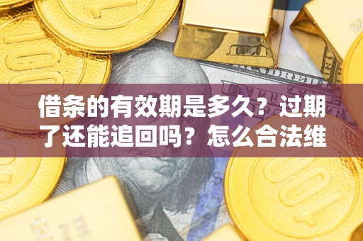 武汉借条的有效期是多久？过期了还能追回吗？怎么合法维权？