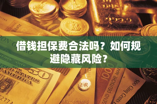 武汉借钱担保费合法吗？如何规避隐藏风险？