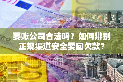 武汉要账公司合法吗？如何辨别正规渠道安全要回欠款？