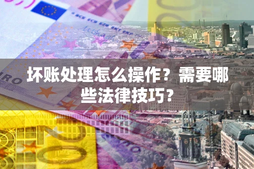 武汉坏账处理怎么操作？需要哪些法律技巧？