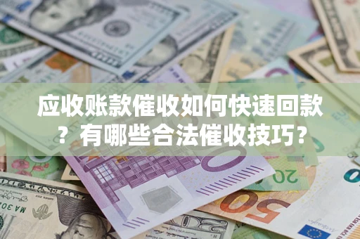 武汉应收账款催收如何快速回款？有哪些合法催收技巧？