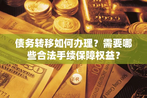 武汉债务转移如何办理？需要哪些合法手续保障权益？