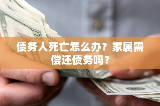 武汉债务人死亡怎么办？家属需偿还债务吗？