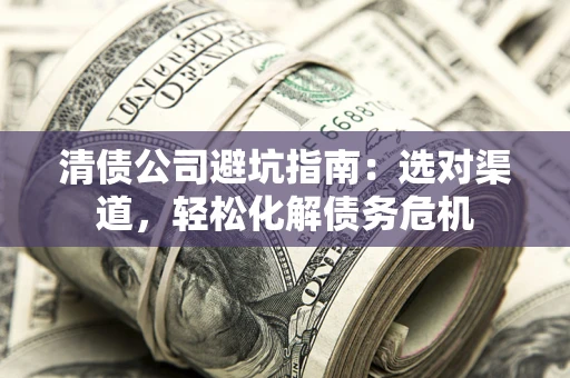 武汉清债公司避坑指南：选对渠道，轻松化解债务危机
