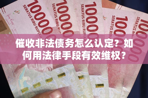 武汉催收非法债务怎么认定？如何用法律手段有效维权？