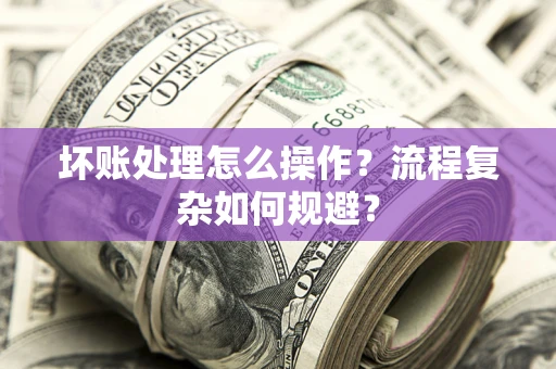 武汉坏账处理怎么操作？流程复杂如何规避？