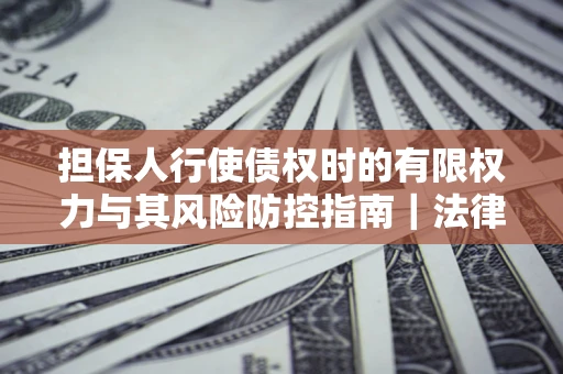 武汉担保人行使债权时的有限权力与其风险防控指南｜法律实务解析