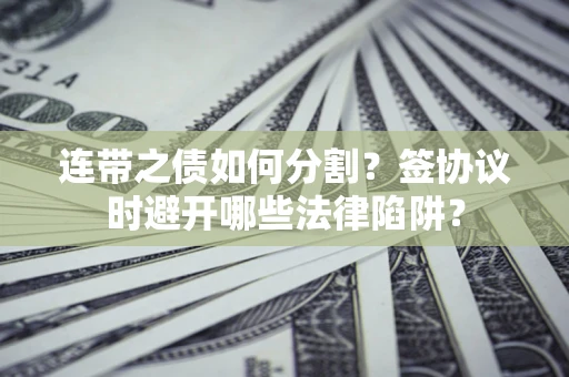 武汉连带之债如何分割？签协议时避开哪些法律陷阱？