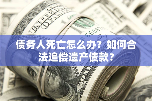 武汉债务人死亡怎么办？如何合法追偿遗产债款？