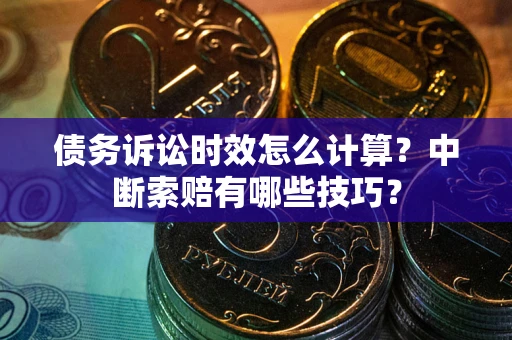 武汉债务诉讼时效怎么计算？中断索赔有哪些技巧？